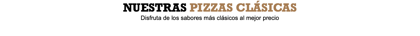 NUESTRAS PIZZAS CLÁSICAS Disfruta de los sabores más clásicos al mejor precio